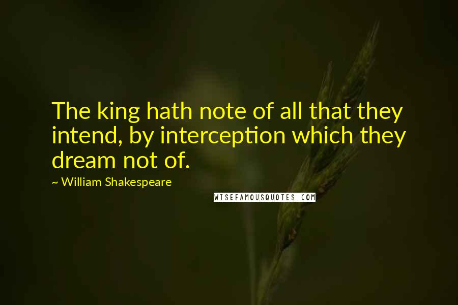 William Shakespeare Quotes: The king hath note of all that they intend, by interception which they dream not of.