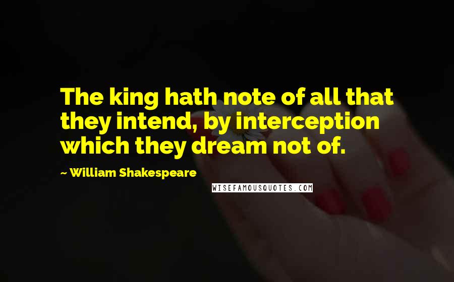 William Shakespeare Quotes: The king hath note of all that they intend, by interception which they dream not of.