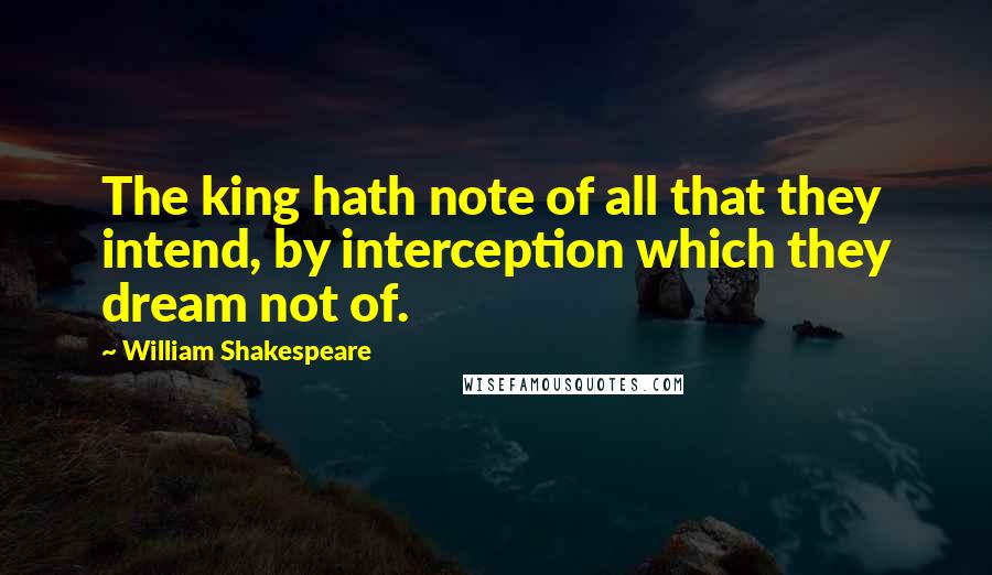 William Shakespeare Quotes: The king hath note of all that they intend, by interception which they dream not of.