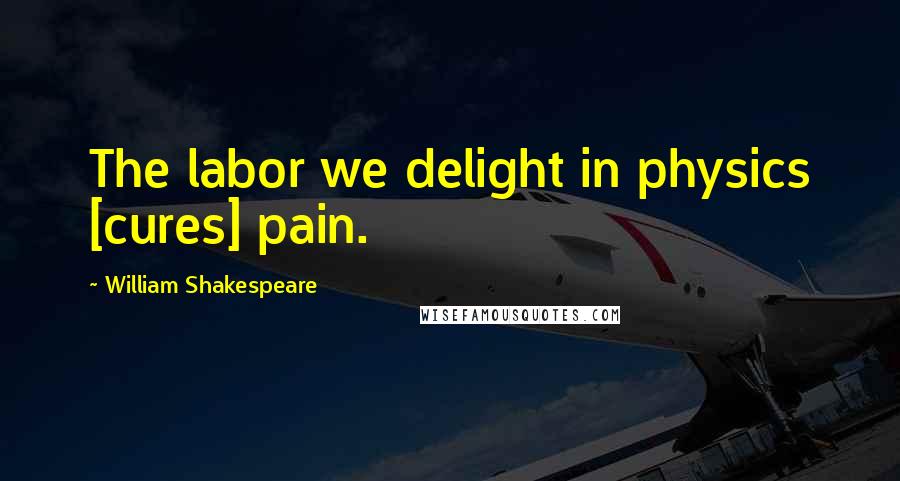 William Shakespeare Quotes: The labor we delight in physics [cures] pain.