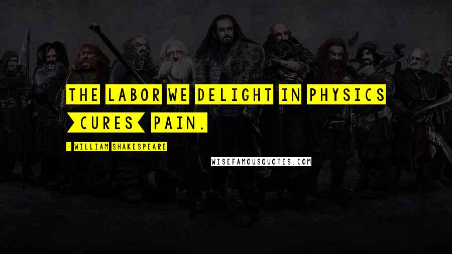 William Shakespeare Quotes: The labor we delight in physics [cures] pain.