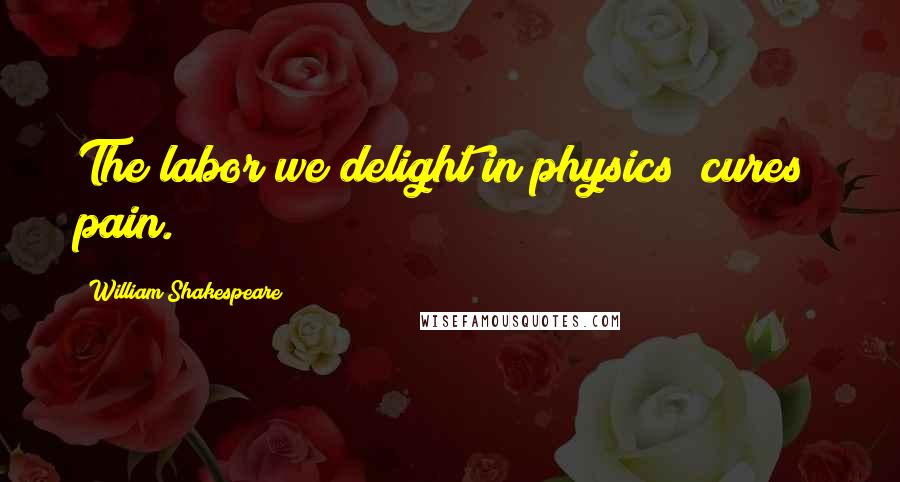 William Shakespeare Quotes: The labor we delight in physics [cures] pain.