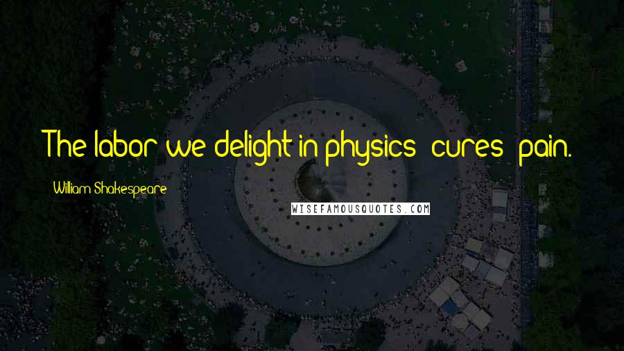 William Shakespeare Quotes: The labor we delight in physics [cures] pain.