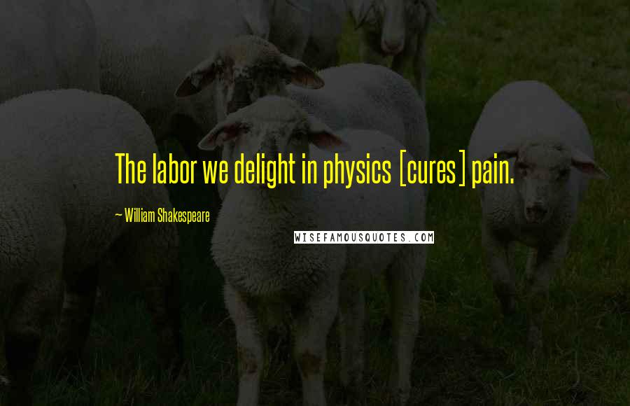 William Shakespeare Quotes: The labor we delight in physics [cures] pain.