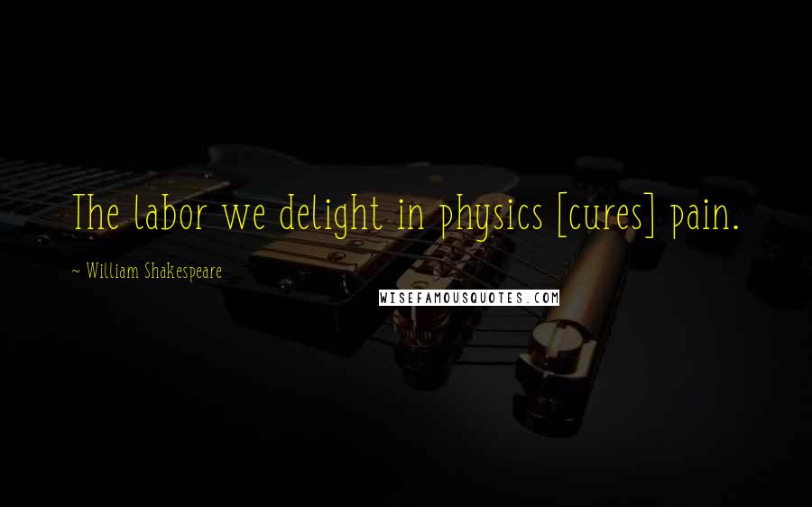 William Shakespeare Quotes: The labor we delight in physics [cures] pain.