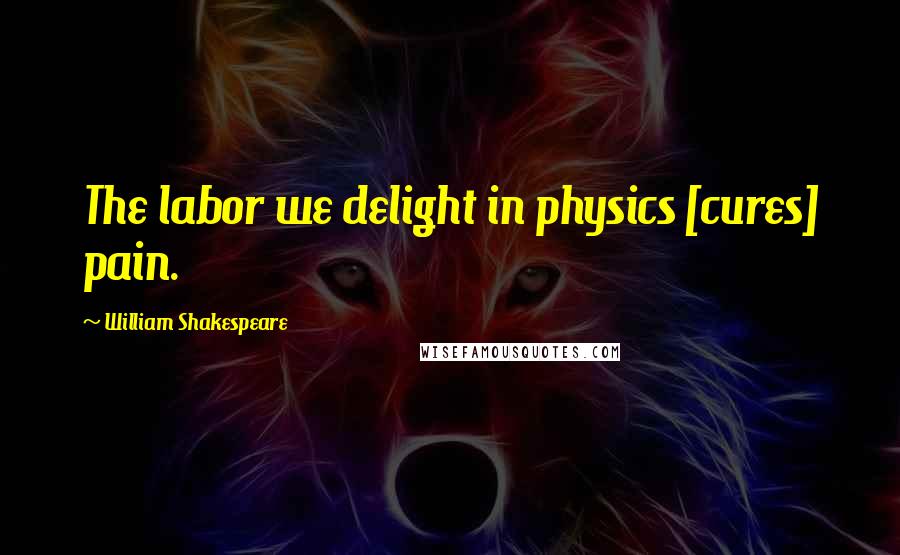 William Shakespeare Quotes: The labor we delight in physics [cures] pain.