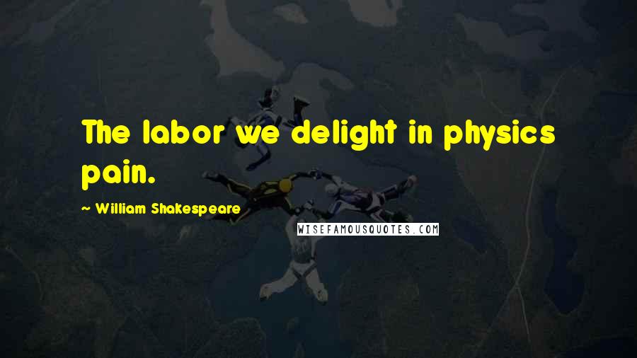 William Shakespeare Quotes: The labor we delight in physics pain.