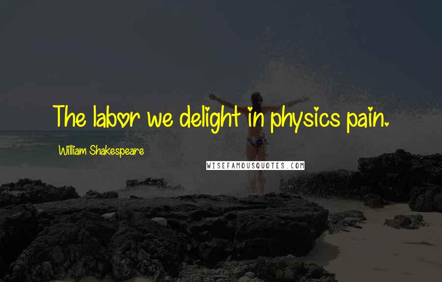 William Shakespeare Quotes: The labor we delight in physics pain.