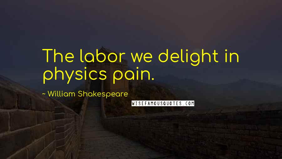 William Shakespeare Quotes: The labor we delight in physics pain.