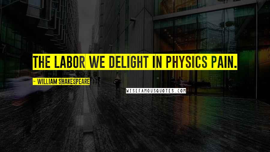 William Shakespeare Quotes: The labor we delight in physics pain.
