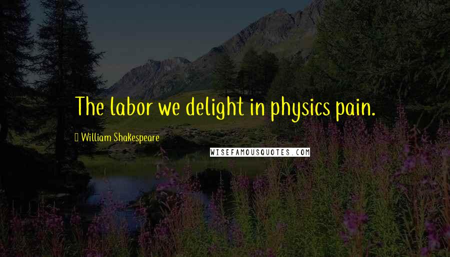 William Shakespeare Quotes: The labor we delight in physics pain.