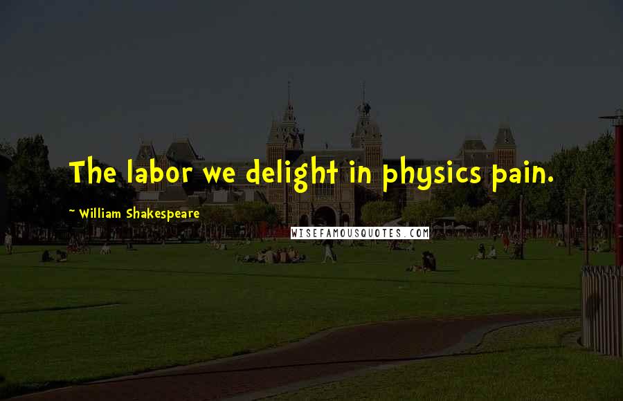William Shakespeare Quotes: The labor we delight in physics pain.