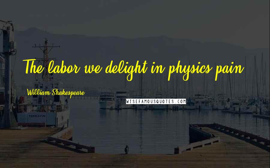 William Shakespeare Quotes: The labor we delight in physics pain.