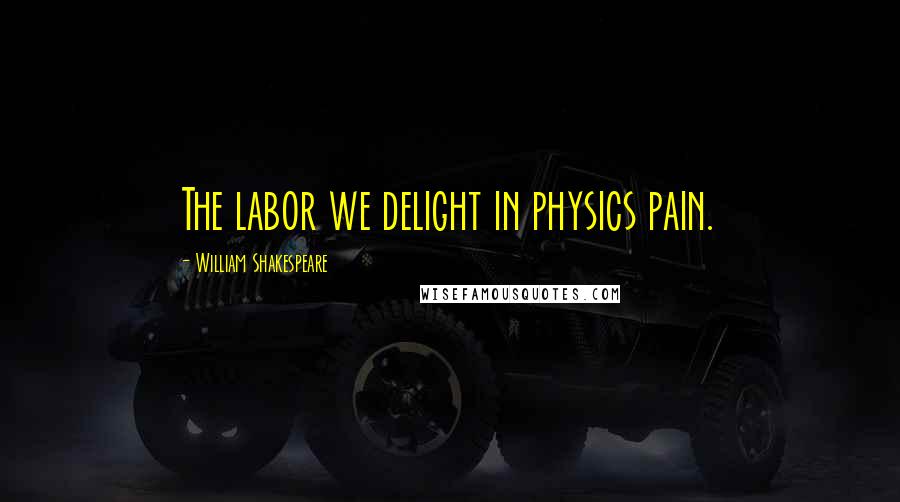 William Shakespeare Quotes: The labor we delight in physics pain.