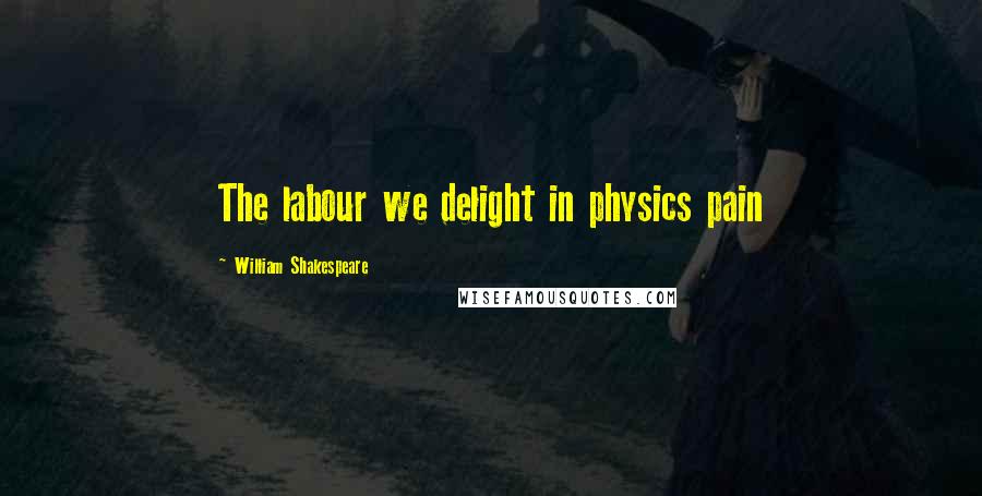 William Shakespeare Quotes: The labour we delight in physics pain