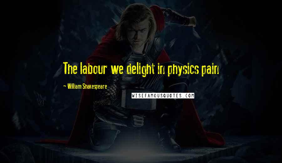 William Shakespeare Quotes: The labour we delight in physics pain