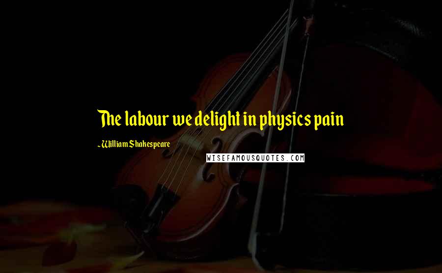 William Shakespeare Quotes: The labour we delight in physics pain