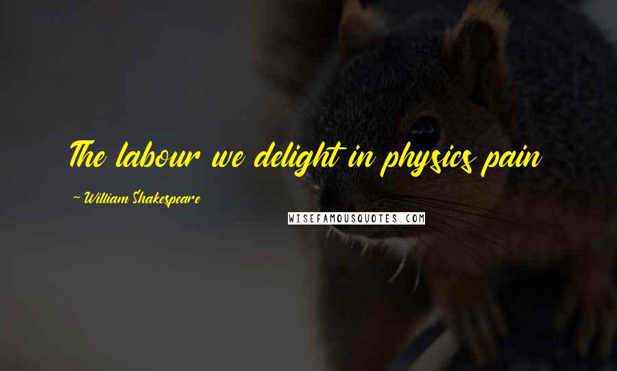 William Shakespeare Quotes: The labour we delight in physics pain