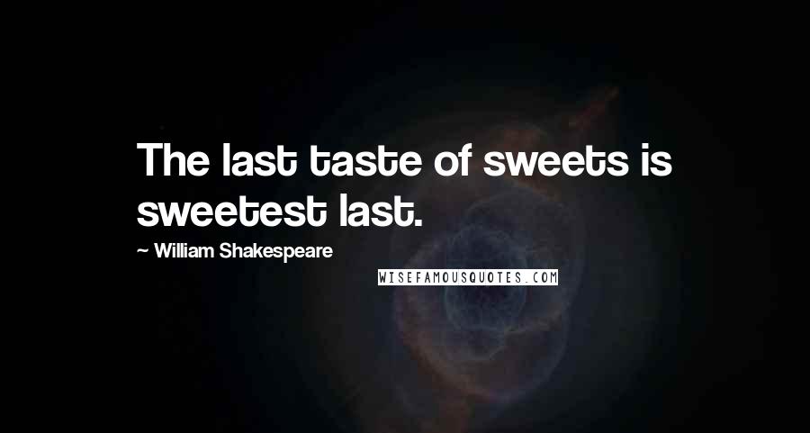 William Shakespeare Quotes: The last taste of sweets is sweetest last.