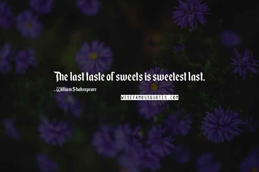 William Shakespeare Quotes: The last taste of sweets is sweetest last.