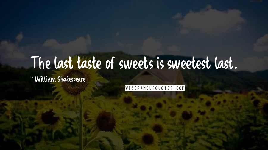 William Shakespeare Quotes: The last taste of sweets is sweetest last.