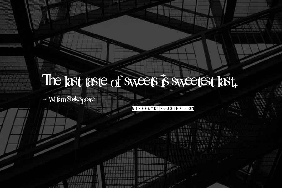 William Shakespeare Quotes: The last taste of sweets is sweetest last.