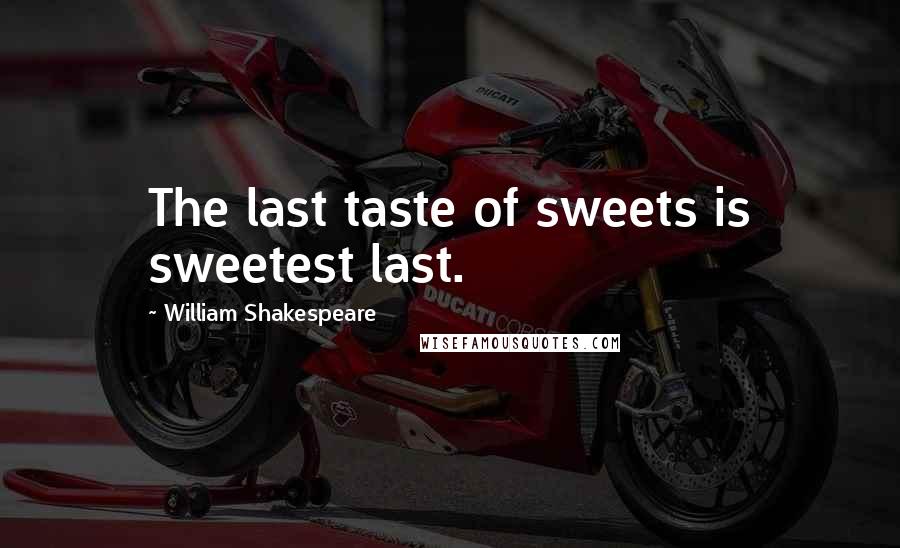 William Shakespeare Quotes: The last taste of sweets is sweetest last.