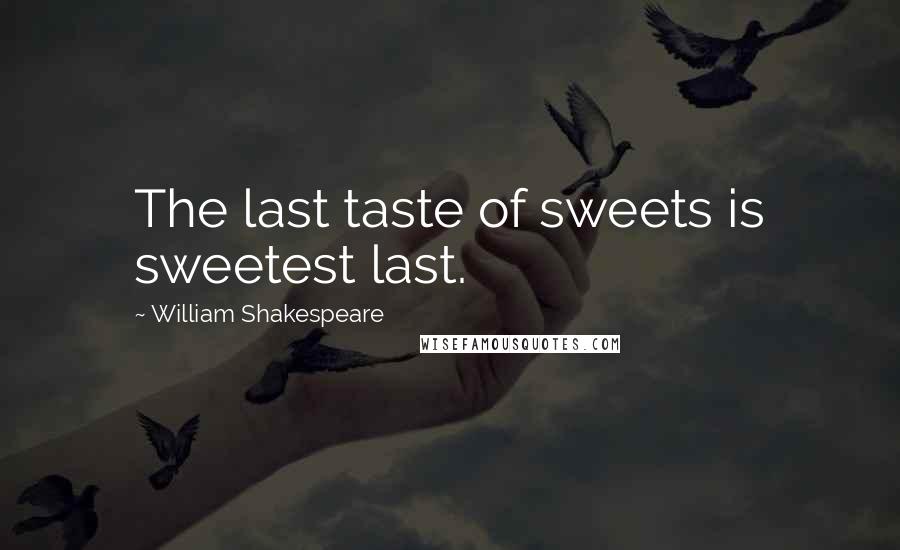 William Shakespeare Quotes: The last taste of sweets is sweetest last.