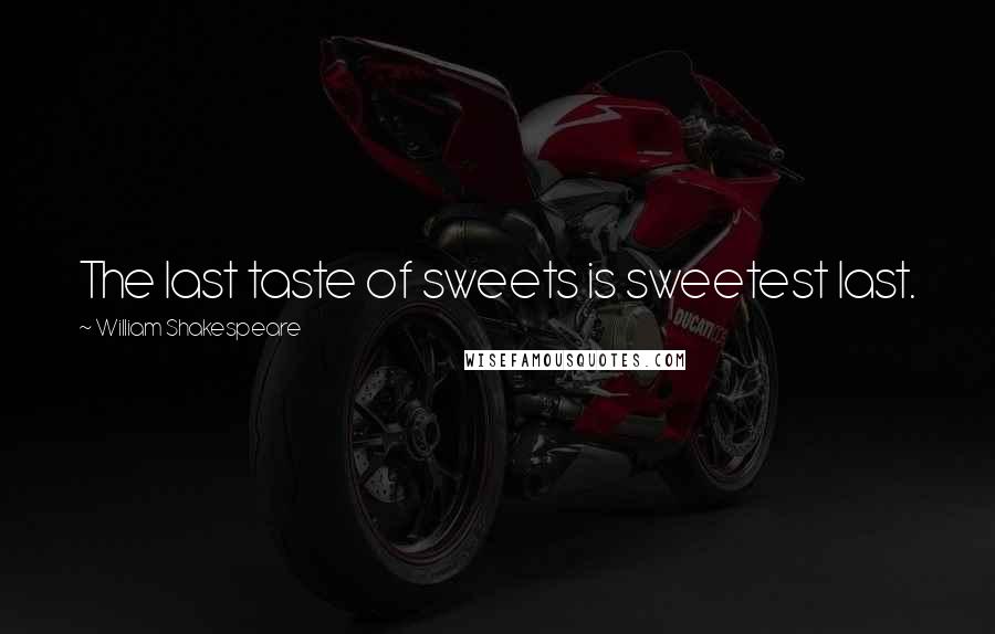 William Shakespeare Quotes: The last taste of sweets is sweetest last.