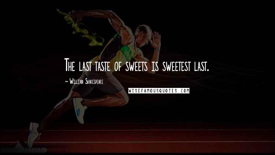 William Shakespeare Quotes: The last taste of sweets is sweetest last.