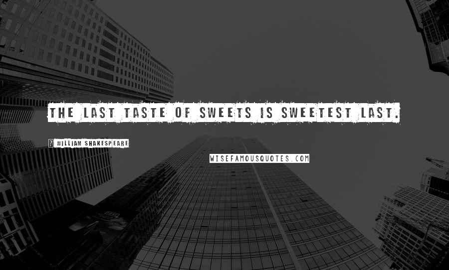 William Shakespeare Quotes: The last taste of sweets is sweetest last.