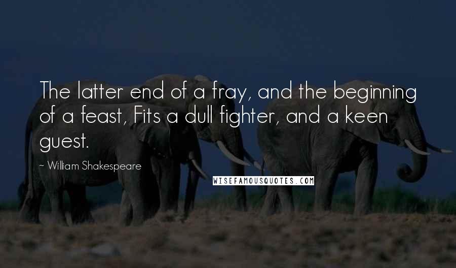 William Shakespeare Quotes: The latter end of a fray, and the beginning of a feast, Fits a dull fighter, and a keen guest.