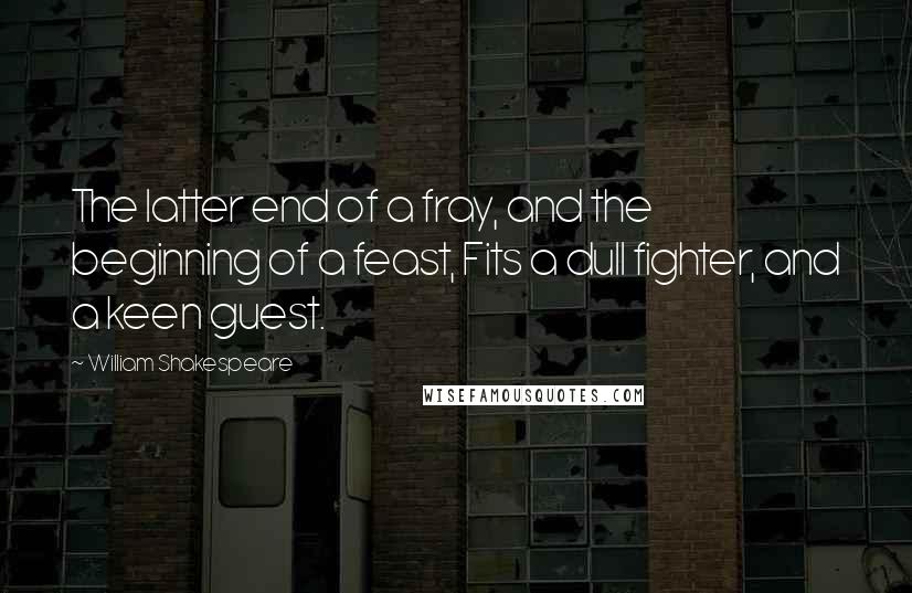 William Shakespeare Quotes: The latter end of a fray, and the beginning of a feast, Fits a dull fighter, and a keen guest.