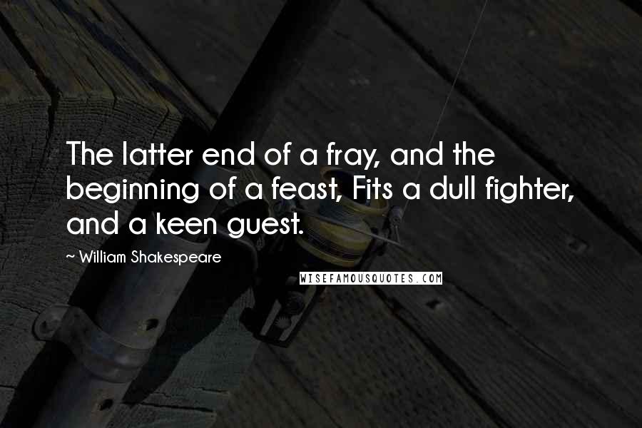 William Shakespeare Quotes: The latter end of a fray, and the beginning of a feast, Fits a dull fighter, and a keen guest.