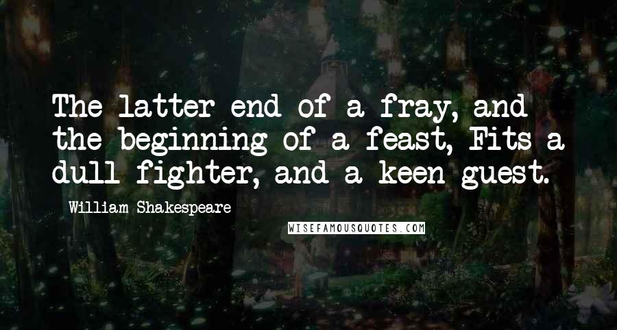 William Shakespeare Quotes: The latter end of a fray, and the beginning of a feast, Fits a dull fighter, and a keen guest.