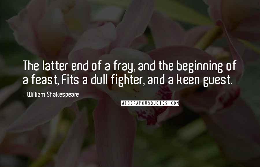 William Shakespeare Quotes: The latter end of a fray, and the beginning of a feast, Fits a dull fighter, and a keen guest.