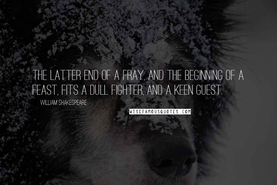 William Shakespeare Quotes: The latter end of a fray, and the beginning of a feast, Fits a dull fighter, and a keen guest.