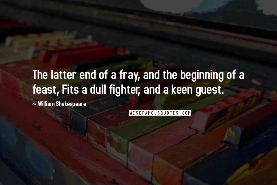 William Shakespeare Quotes: The latter end of a fray, and the beginning of a feast, Fits a dull fighter, and a keen guest.