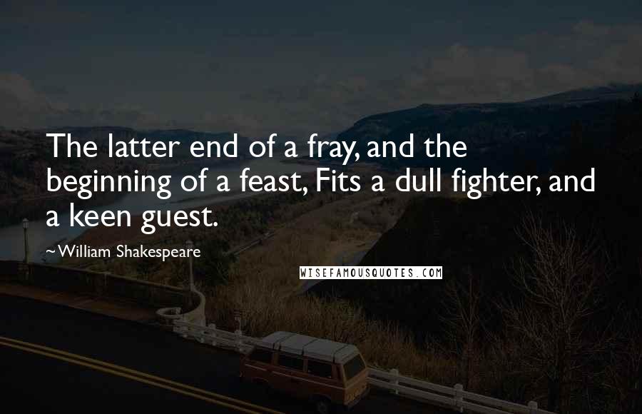 William Shakespeare Quotes: The latter end of a fray, and the beginning of a feast, Fits a dull fighter, and a keen guest.