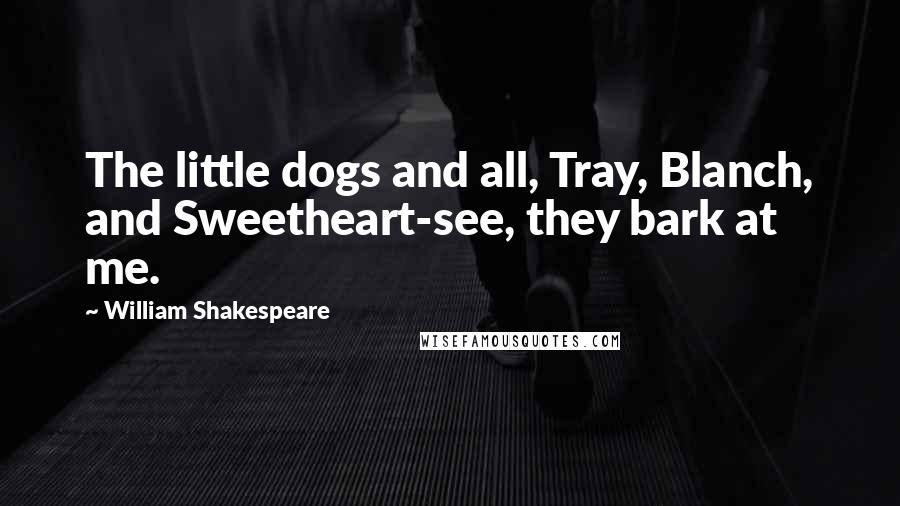 William Shakespeare Quotes: The little dogs and all, Tray, Blanch, and Sweetheart-see, they bark at me.