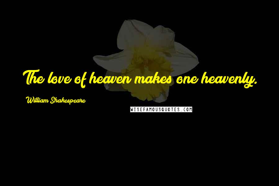 William Shakespeare Quotes: The love of heaven makes one heavenly.