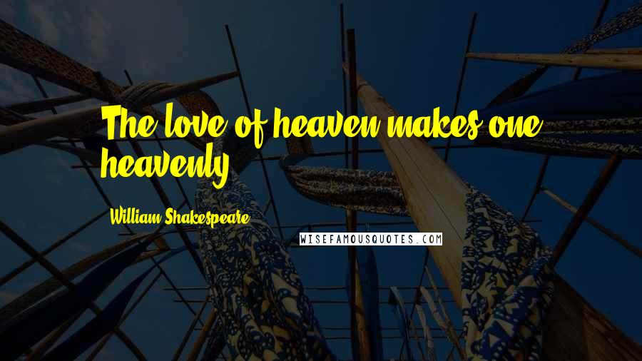 William Shakespeare Quotes: The love of heaven makes one heavenly.