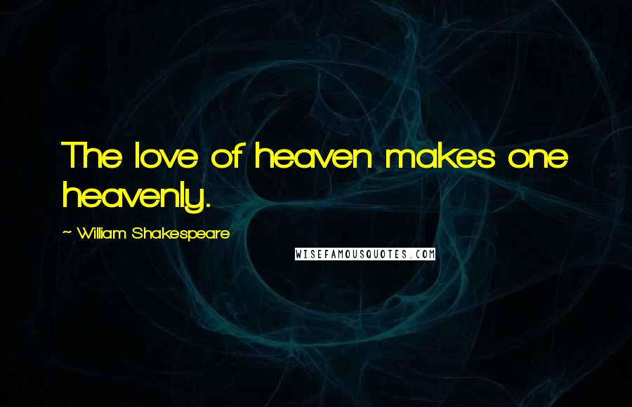 William Shakespeare Quotes: The love of heaven makes one heavenly.