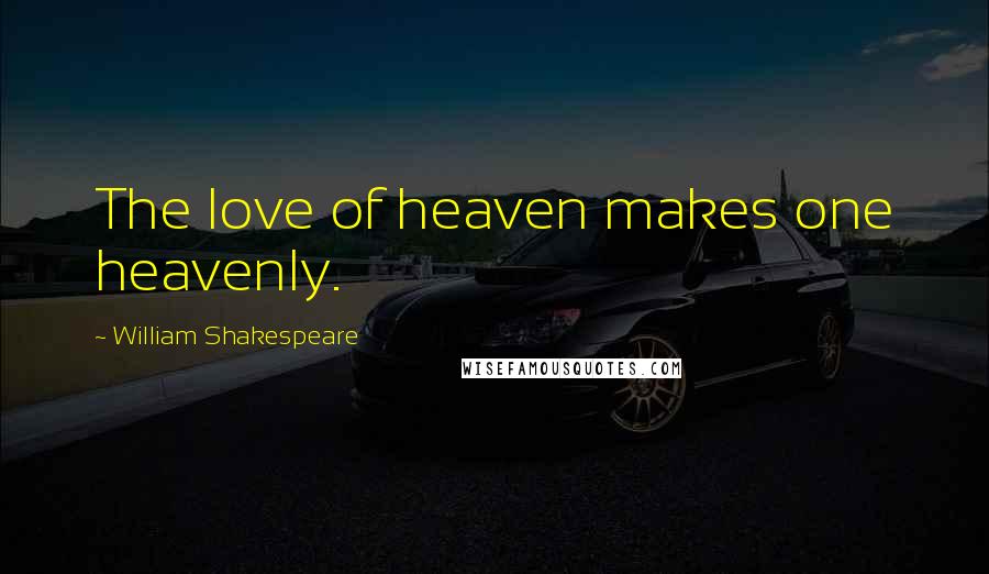 William Shakespeare Quotes: The love of heaven makes one heavenly.