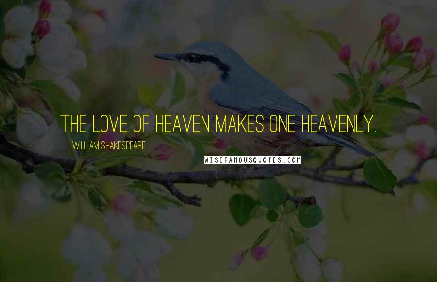 William Shakespeare Quotes: The love of heaven makes one heavenly.