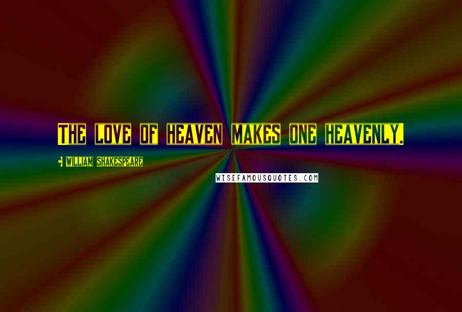 William Shakespeare Quotes: The love of heaven makes one heavenly.