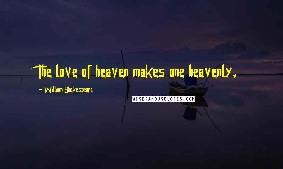 William Shakespeare Quotes: The love of heaven makes one heavenly.