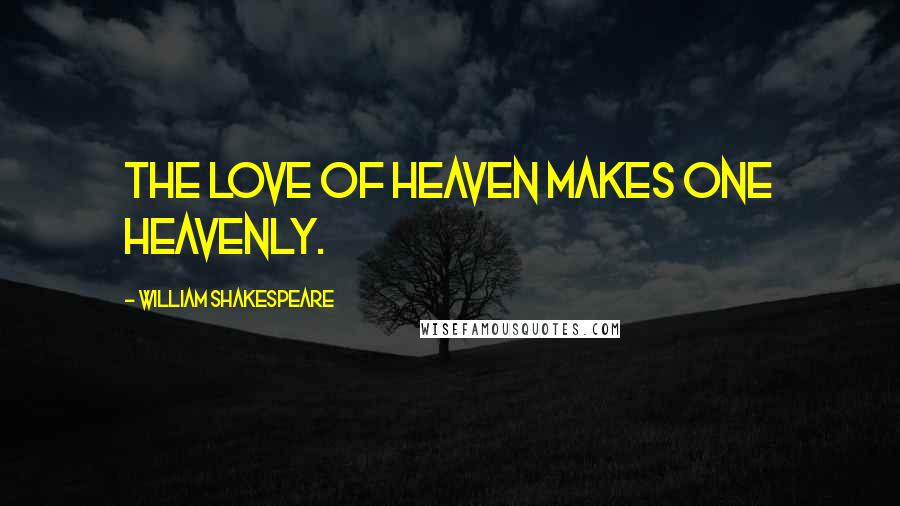 William Shakespeare Quotes: The love of heaven makes one heavenly.