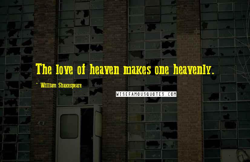 William Shakespeare Quotes: The love of heaven makes one heavenly.