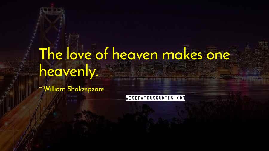 William Shakespeare Quotes: The love of heaven makes one heavenly.